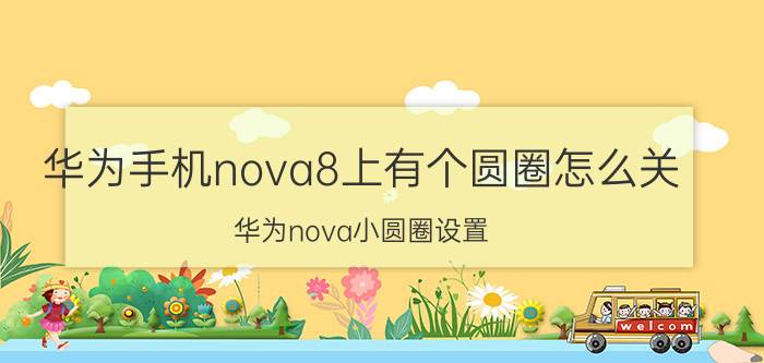 华为手机nova8上有个圆圈怎么关 华为nova小圆圈设置？